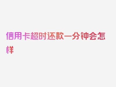 信用卡超时还款一分钟会怎样