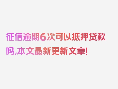 征信逾期6次可以抵押贷款吗,本文最新更新文章！