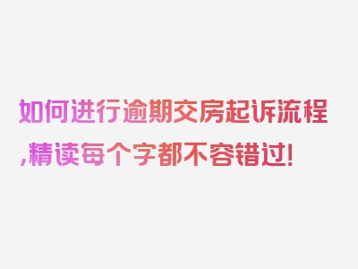 如何进行逾期交房起诉流程，精读每个字都不容错过！