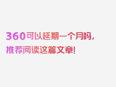 360可以延期一个月吗，推荐阅读这篇文章！