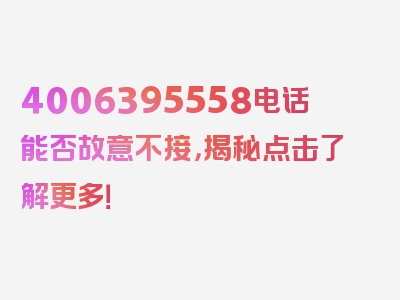 4006395558电话能否故意不接，揭秘点击了解更多！