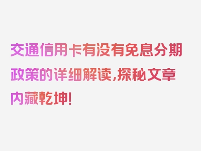 交通信用卡有没有免息分期政策的详细解读，探秘文章内藏乾坤！