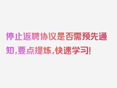 停止返聘协议是否需预先通知，要点提炼，快速学习！