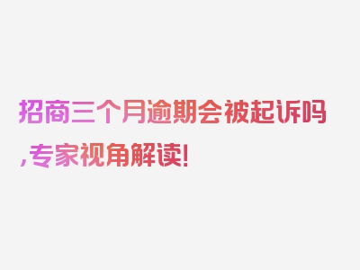 招商三个月逾期会被起诉吗，专家视角解读！