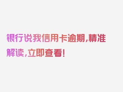 银行说我信用卡逾期，精准解读，立即查看！