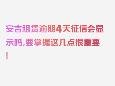 安吉租赁逾期4天征信会显示吗，要掌握这几点很重要！