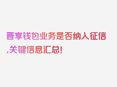 晋享钱包业务是否纳入征信，关键信息汇总！