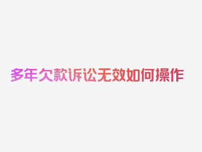 多年欠款诉讼无效如何操作