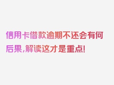 信用卡借款逾期不还会有何后果，解读这才是重点！