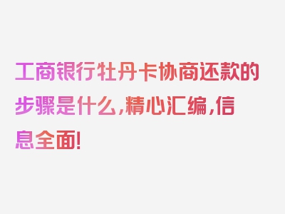 工商银行牡丹卡协商还款的步骤是什么，精心汇编，信息全面！