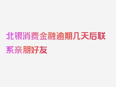 北银消费金融逾期几天后联系亲朋好友