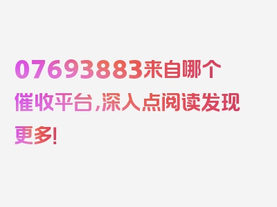 07693883来自哪个催收平台，深入点阅读发现更多！