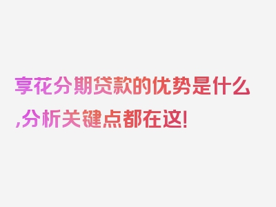 享花分期贷款的优势是什么，分析关键点都在这！