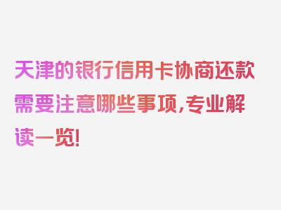 天津的银行信用卡协商还款需要注意哪些事项，专业解读一览！