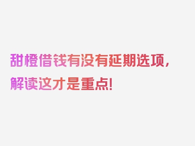 甜橙借钱有没有延期选项，解读这才是重点！