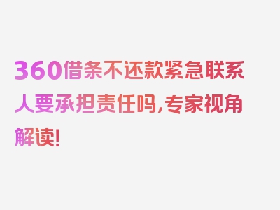 360借条不还款紧急联系人要承担责任吗，专家视角解读！