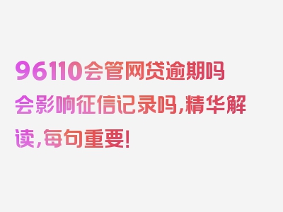 96110会管网贷逾期吗会影响征信记录吗，精华解读，每句重要！