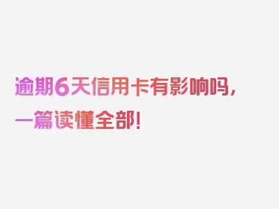 逾期6天信用卡有影响吗，一篇读懂全部！