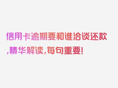 信用卡逾期要和谁洽谈还款，精华解读，每句重要！