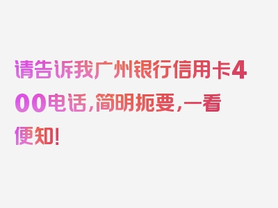 请告诉我广州银行信用卡400电话，简明扼要，一看便知！