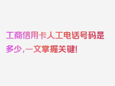 工商信用卡人工电话号码是多少，一文掌握关键！