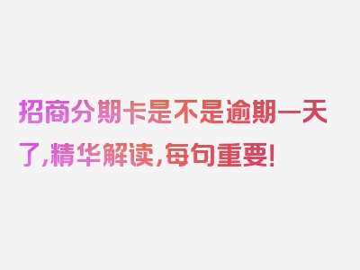 招商分期卡是不是逾期一天了，精华解读，每句重要！