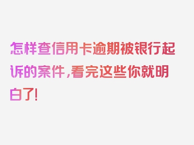 怎样查信用卡逾期被银行起诉的案件，看完这些你就明白了!