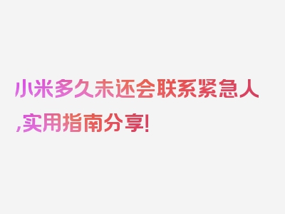 小米多久未还会联系紧急人，实用指南分享！