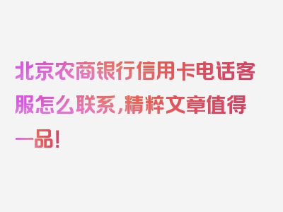 北京农商银行信用卡电话客服怎么联系，精粹文章值得一品！