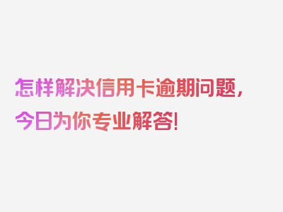 怎样解决信用卡逾期问题，今日为你专业解答!