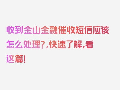 收到金山金融催收短信应该怎么处理?，快速了解，看这篇！