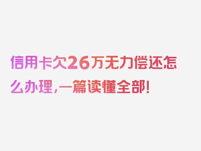 信用卡欠26万无力偿还怎么办理，一篇读懂全部！