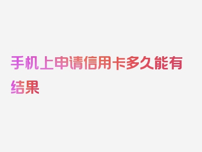 手机上申请信用卡多久能有结果