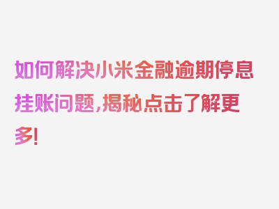 如何解决小米金融逾期停息挂账问题，揭秘点击了解更多！