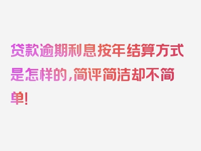 贷款逾期利息按年结算方式是怎样的，简评简洁却不简单！