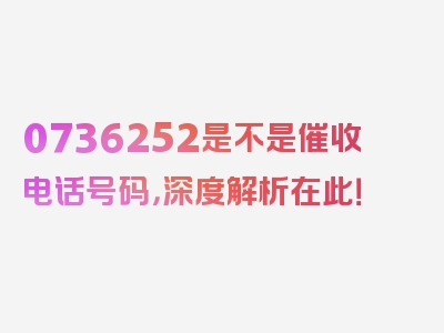 0736252是不是催收电话号码，深度解析在此！