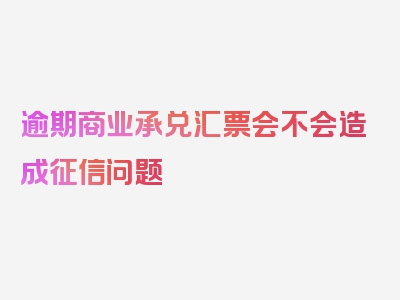 逾期商业承兑汇票会不会造成征信问题