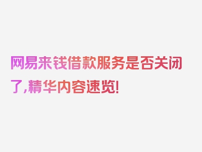 网易来钱借款服务是否关闭了，精华内容速览！