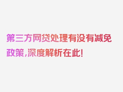 第三方网贷处理有没有减免政策，深度解析在此！