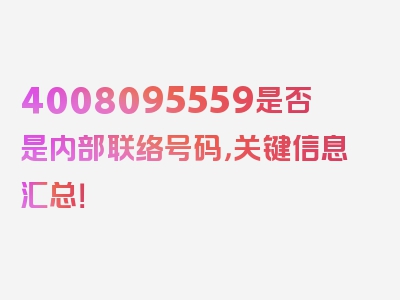 4008095559是否是内部联络号码，关键信息汇总！