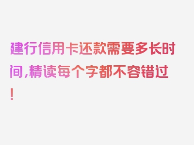 建行信用卡还款需要多长时间，精读每个字都不容错过！