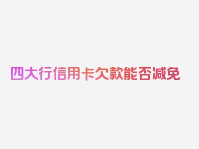 四大行信用卡欠款能否减免