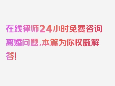 在线律师24小时免费咨询离婚问题，本篇为你权威解答!