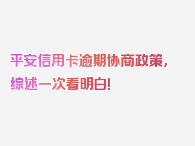 平安信用卡逾期协商政策，综述一次看明白！