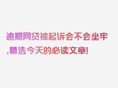 逾期网贷被起诉会不会坐牢，精选今天的必读文章！