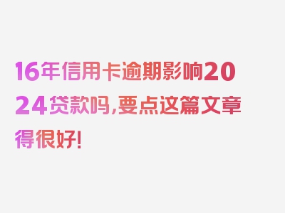 16年信用卡逾期影响2024贷款吗，要点这篇文章得很好！