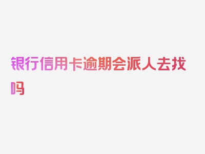 银行信用卡逾期会派人去找吗