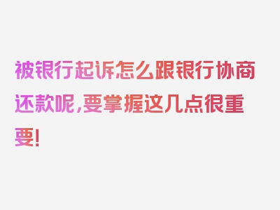 被银行起诉怎么跟银行协商还款呢，要掌握这几点很重要！