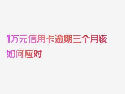 1万元信用卡逾期三个月该如何应对