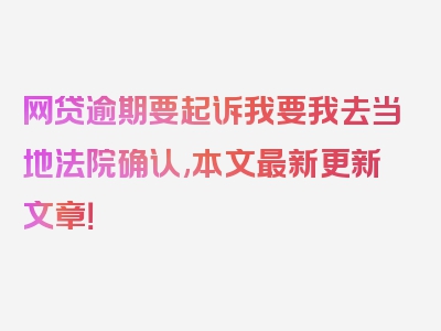 网贷逾期要起诉我要我去当地法院确认,本文最新更新文章！